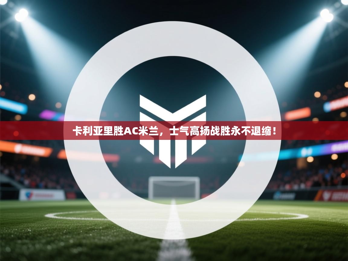 卡利亚里胜AC米兰，士气高扬战胜永不退缩！  第2张