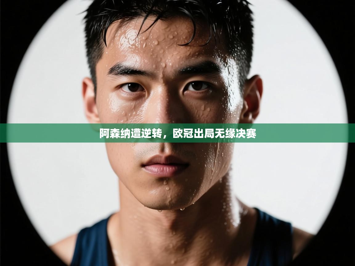 阿森纳遭逆转，欧冠出局无缘决赛  第1张